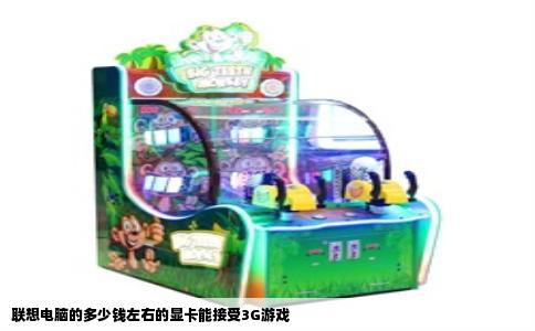 联想电脑的多少钱左右的显卡能接受3G游戏