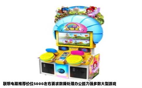 联想电脑推荐价位5000左右要求数据处理办公能力强多数大型游戏