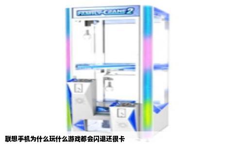 联想手机为什么玩什么游戏都会闪退还很卡