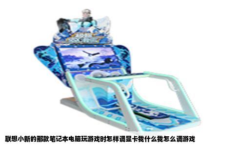 联想小新的那款笔记本电脑玩游戏时怎样调显卡我什么我怎么调游戏