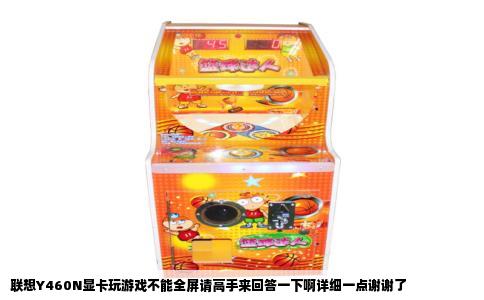 联想Y460N显卡玩游戏不能全屏请高手来回答一下啊详细一点谢谢了