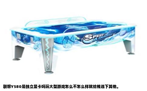 联想Y580是独立显卡吗玩大型游戏怎么不怎么样就给推选下其他。