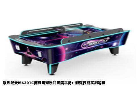 联想扬天M6201C商务与娱乐的完美平衡：游戏性能实测解析