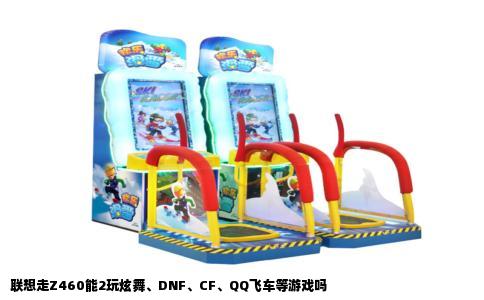 联想走Z460能2玩炫舞、DNF、CF、QQ飞车等游戏吗