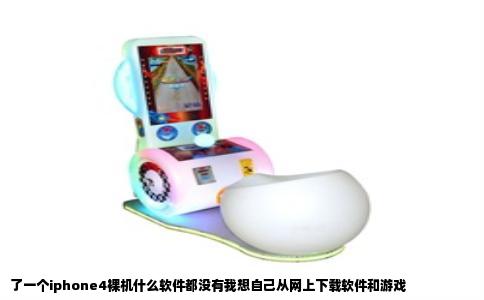 了一个iphone4裸机什么软件都没有我想自己从网上下载软件和游戏