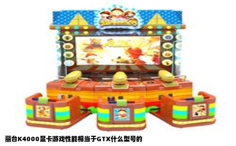 丽台K4000显卡游戏性能相当于GTX什么型号的