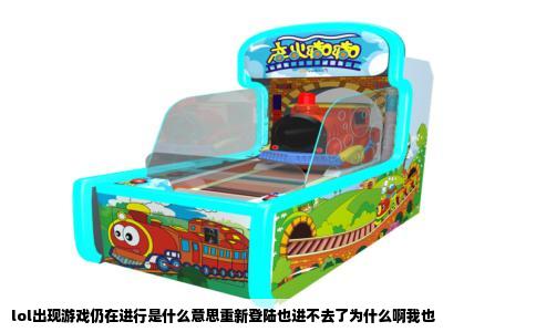lol出现游戏仍在进行是什么意思重新登陆也进不去了为什么啊我也