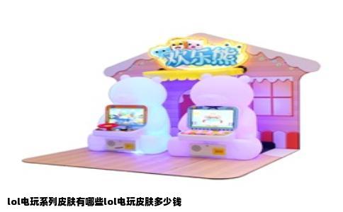 lol电玩系列皮肤有哪些lol电玩皮肤多少钱