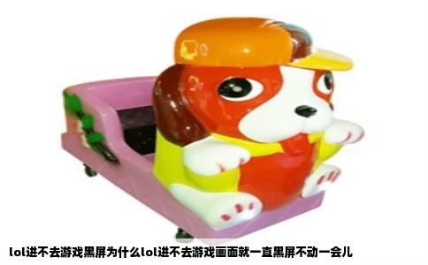 lol进不去游戏黑屏为什么lol进不去游戏画面就一直黑屏不动一会儿