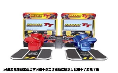 lol进游戏加载出现当前网络不稳定请重新连接然后就进不了游戏了是