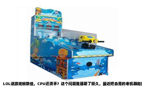 LOL进游戏帧数低，CPU还烫手？这个问题我琢磨了挺久，最近把自用的老机器彻底折腾了一遍，总算弄明白了个七七八八。先说说我这台电脑的底子吧：i5-8400的U，GTX1060的卡，16G内存，说不上多好但也不至于带不动英雄联盟这款游戏。之前进游戏，加载界面还没啥感觉，一到对线期就开始掉帧，尤其技能一多，画面直接卡成PPT，机箱风扇嗡嗡响，一摸侧板烫得吓人。