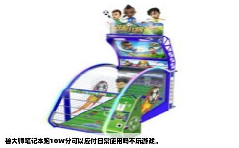 鲁大师笔记本跑10W分可以应付日常使用吗不玩游戏。