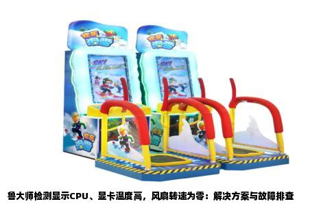 鲁大师检测显示CPU、显卡温度高，风扇转速为零：解决方案与故障排查