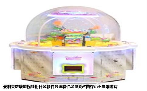 录制英雄联盟视频用什么软件合适软件尽量要占内存小不影响游戏