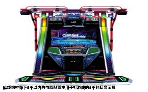 麻烦给推荐下5千以内的电脑配置主用于打游戏的5千包括显示器