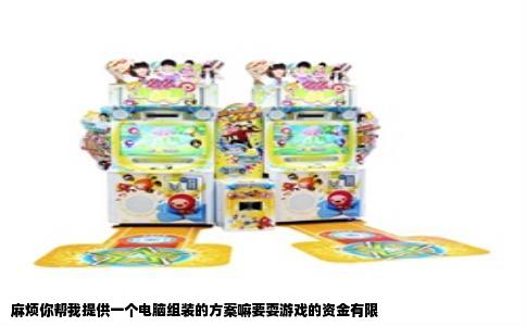 麻烦你帮我提供一个电脑组装的方案嘛要耍游戏的资金有限