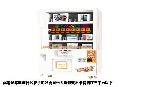 买笔记本电脑什么牌子的好而且玩大型游戏不卡价钱在三千五以下