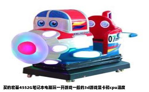 买的宏基4552G笔记本电脑玩一开游戏一般的3d游戏显卡和cpu温度