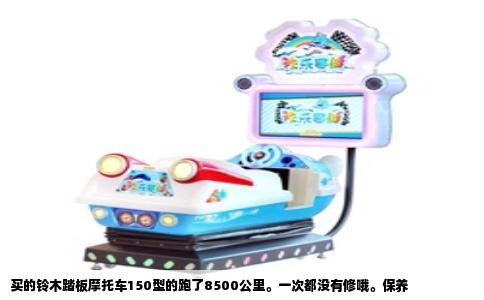 买的铃木踏板摩托车150型的跑了8500公里。一次都没有修哦。保养