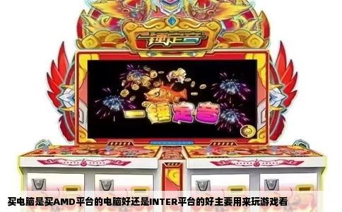 买电脑是买AMD平台的电脑好还是INTER平台的好主要用来玩游戏看