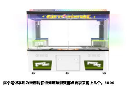 买个笔记本也为玩游戏你也知道玩游戏那点要求来说上几个。3000