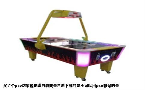 买了个psv店家说他赠的游戏是合购下载的是不可以用psn帐号的是