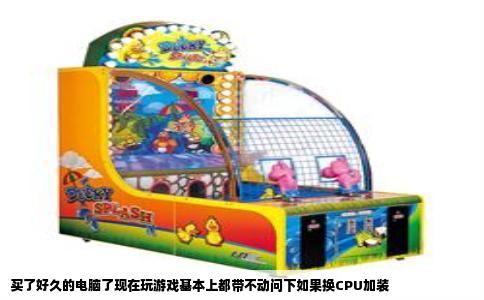 买了好久的电脑了现在玩游戏基本上都带不动问下如果换CPU加装