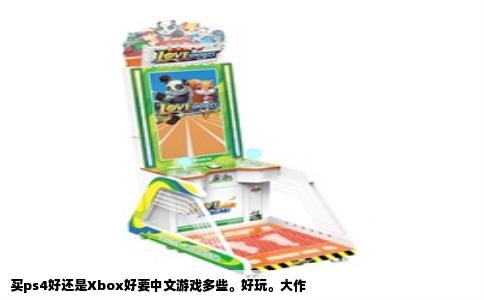 买ps4好还是Xbox好要中文游戏多些。好玩。大作