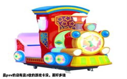 卖psv的店有卖2收的游戏卡没。要好多钱