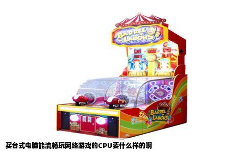 买台式电脑能流畅玩网络游戏的CPU要什么样的啊