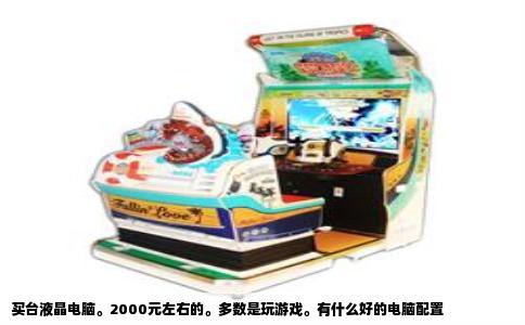 买台液晶电脑。2000元左右的。多数是玩游戏。有什么好的电脑配置