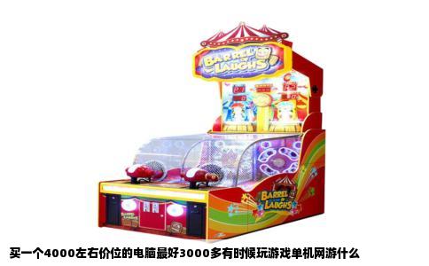 买一个4000左右价位的电脑最好3000多有时候玩游戏单机网游什么