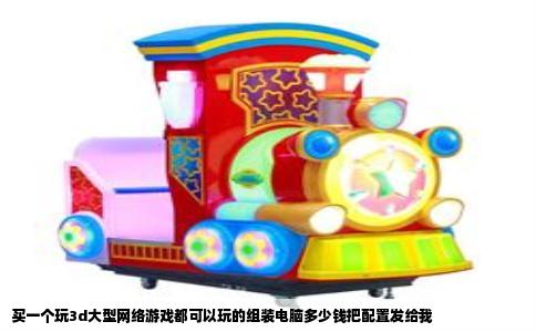买一个玩3d大型网络游戏都可以玩的组装电脑多少钱把配置发给我