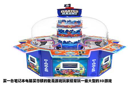 买一台笔记本电脑买华硕的我是游戏玩家经常玩一些大型的3D游戏
