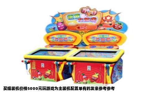 买组装机价格5000元玩游戏为主装机配置单有的发来参考参考
