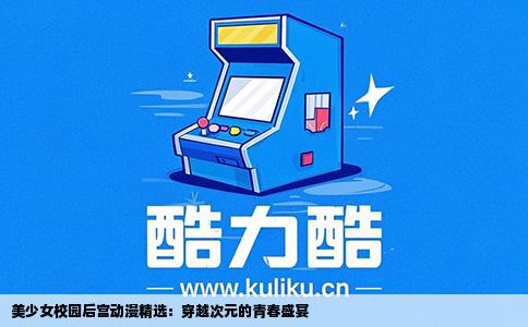 美少女校园后宫动漫精选：穿越次元的青春盛宴