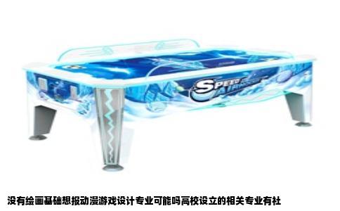 没有绘画基础想报动漫游戏设计专业可能吗高校设立的相关专业有社