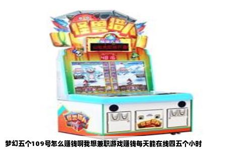 梦幻五个109号怎么赚钱啊我想兼职游戏赚钱每天能在线四五个小时