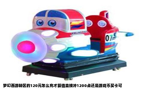 梦幻西游转区的120元怎么充才算值直接冲1200点还是游戏币买卡可