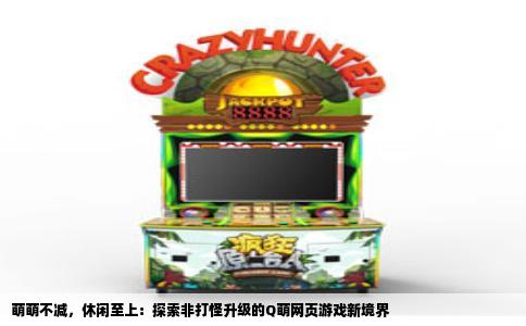 萌萌不减，休闲至上：探索非打怪升级的Q萌网页游戏新境界