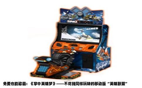 免费也能称霸：《掌中英雄梦》——不花钱同样玩转的移动版“英雄联盟”