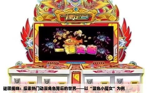 谜团揭晓：探索热门动漫角色背后的世界——以“蓝色小魔女”为例