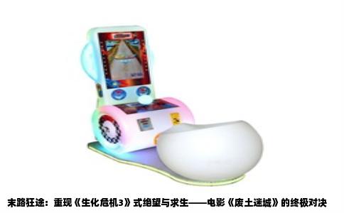 末路狂途：重现《生化危机3》式绝望与求生——电影《废土迷城》的终极对决