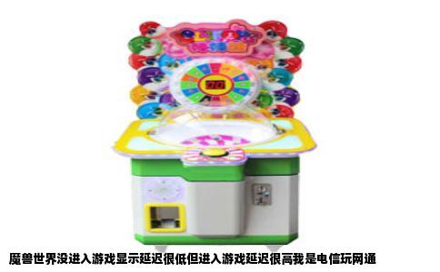 魔兽世界没进入游戏显示延迟很低但进入游戏延迟很高我是电信玩网通