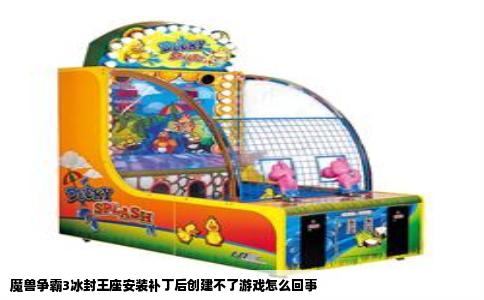 魔兽争霸3冰封王座安装补丁后创建不了游戏怎么回事