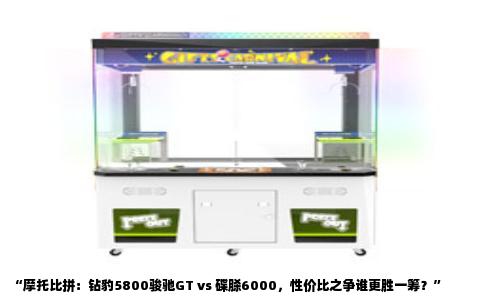 “摩托比拼：钻豹5800骏驰GT vs 碟脎6000，性价比之争谁更胜一筹？”