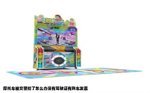 摩托车被交警扣了怎么办没有驾驶证有购车发票