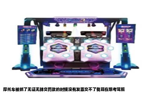 摩托车被抓了无证无牌交罚款的时候没有发票交不了我现在想考驾照