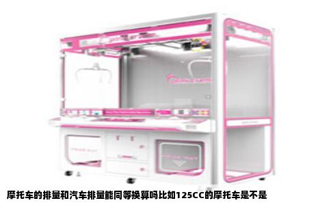 摩托车的排量和汽车排量能同等换算吗比如125CC的摩托车是不是