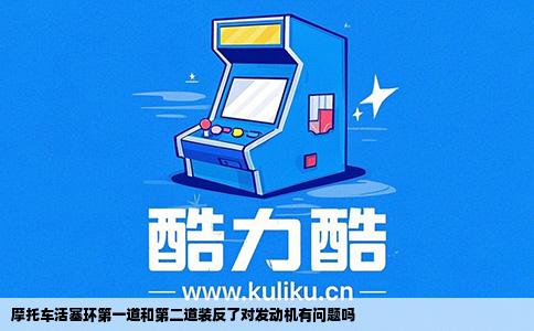 摩托车活塞环第一道和第二道装反了对发动机有问题吗